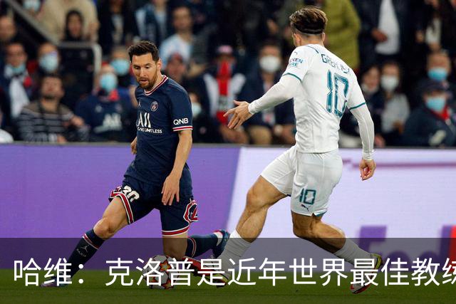 哈维：克洛普是近年世界最佳教练之一；相信明天就能兑现打法