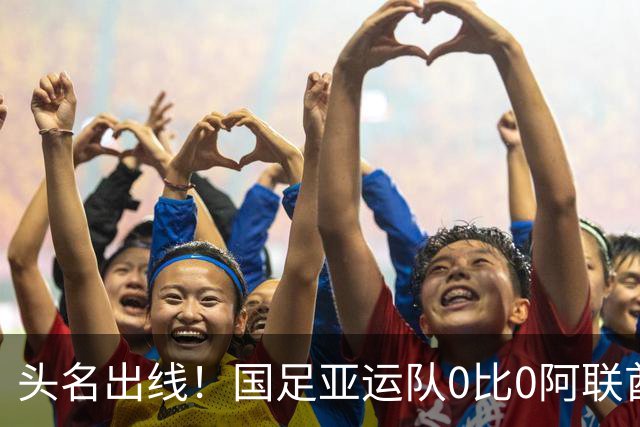 头名出线！国足亚运队0比0阿联酋 李昊神扑救险